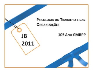 PSICOLOGIA	
  DO	
  TRABALHO	
  E	
  DAS	
  
                             ORGANIZAÇÕES	
  

                  JB	
                          10º	
  ANO	
  CMRPP	
  

                  2011	
  


2010-­‐2011	
  
 