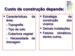 Custo de construção depende:Custo de construção depende:
 Características daCaracterísticas da
área:área:
- Topografia- Topografia
- Tipo de solo- Tipo de solo
- Cobertura vegetal- Cobertura vegetal
- Necessidade de- Necessidade de
drenagemdrenagem
 Estratégia deEstratégia de
construção dosconstrução dos
viveirosviveiros
 Demais instalaçõesDemais instalações
 Fatores climáticos,Fatores climáticos,
dentre outros.dentre outros.
 
