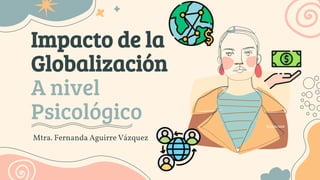 Impacto de la
Globalización
A nivel
Psicológico
Mtra. Fernanda Aguirre Vázquez
 