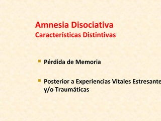 Amnesia Disociativa
Características Distintivas
 Pérdida de Memoria
 Posterior a Experiencias Vitales Estresante
y/o Traumáticas
 