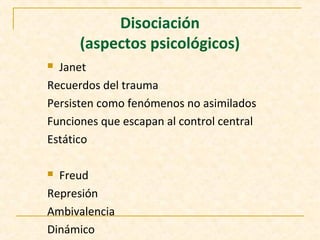 Disociación
(aspectos psicológicos)
 Janet
Recuerdos del trauma
Persisten como fenómenos no asimilados
Funciones que escapan al control central
Estático
 Freud
Represión
Ambivalencia
Dinámico
 