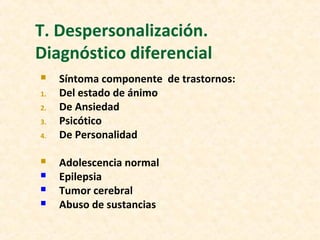 T. Despersonalización.
Diagnóstico diferencial
 Síntoma componente de trastornos:
1. Del estado de ánimo
2. De Ansiedad
3. Psicótico
4. De Personalidad
 Adolescencia normal
 Epilepsia
 Tumor cerebral
 Abuso de sustancias
 