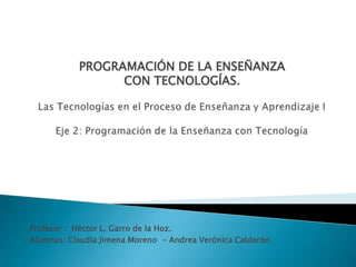 Profesor : Héctor L. Garro de la Hoz.
Alumnas: Claudia Jimena Moreno - Andrea Verónica Calderón.
PROGRAMACIÓN DE LA ENSEÑANZA
CON TECNOLOGÍAS.
 