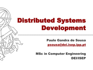Distributed Systems
       Development
          Paulo Gandra de Sousa
          psousa@dei.isep.ipp.pt

     MSc in Computer Engineering
                        DEI/ISEP
 