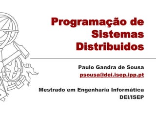 Programação de
          Sistemas
       Distribuidos
            Paulo Gandra de Sousa
            psousa@dei.isep.ipp.pt

Mestrado em Engenharia Informática
                          DEI/ISEP
 