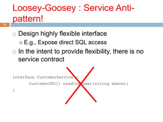 Loosey-Goosey : Service Anti-pattern! 
31 
 Design highly flexible interface 
 E.g., Expose direct SQL access 
 In the intent to provide flexibility, there is no 
service contract 
interface CustomerService { 
CustomerDTO[] readCustomer(string where); 
} 
 