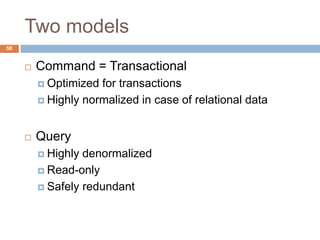 Two models 
50 
 Command = Transactional 
 Optimized for transactions 
 Highly normalized in case of relational data 
 Query 
 Highly denormalized 
 Read-only 
 Safely redundant 
 