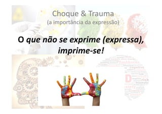 Choque & Trauma
(a importância da expressão)
O que não se exprime (expressa),
imprime‐se!
 