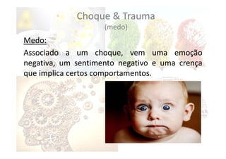 Choque & Trauma
(medo)
Medo:
Associado a um choque, vem uma emoção
negativa, um sentimento negativo e uma crença
que implica certos comportamentos.
 