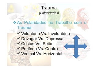 As Polaridades no Trabalho com o
Trauma:
 Voluntário Vs. Involuntário
 Devagar Vs. Depressa
 Costas Vs. Peito
 Periferia Vs. Centro
 Vertical Vs. Horizontal
Trauma
(Polaridades)
 