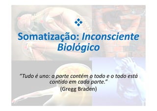 
Somatização: Inconsciente
Biológico
“Tudo é uno: a parte contém o todo e o todo está
contido em cada parte.”
(Gregg Braden)
 