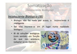 Somatização
(Inconsciente Biológico)
Inconsciente Biológico (IB)
• Biologia não faz nada por acaso, o inconsciente é
inteligente
• Ser vivo inscreve‐se em 1º lugar numa realidade
biológica
• IB dá soluções biológicas
(com sentido) em função
do que nos acontece
(adaptar‐se ou morrer)
 