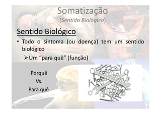 Somatização
(Sentido Biológico)
Sentido Biológico
• Todo o sintoma (ou doença) tem um sentido
biológico
Um “para quê” (função)
Porquê
Vs.
Para quê
 