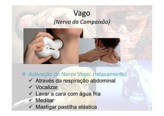  Activação do Nervo Vago: (relaxamento)
 Através da respiração abdominal
 Vocalizar
 Lavar a cara com água fria
 Meditar
 Mastigar pastilha elástica
Vago
(Nervo da Compaixão)
 