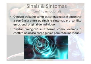Sinais & Sintomas
(conflito emocional)
• O nosso trabalho como psicoterapeutas é encontrar
a coerência entre os sinais e sintomas e o conflito
emocional original do indivíduo
• “Portal biológico” é a forma como vivemos o
conflito no nosso corpo (único para cada indivíduo)
 