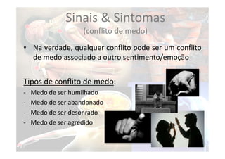 Sinais & Sintomas
(conflito de medo)
• Na verdade, qualquer conflito pode ser um conflito
de medo associado a outro sentimento/emoção
Tipos de conflito de medo:
‐ Medo de ser humilhado
‐ Medo de ser abandonado
‐ Medo de ser desonrado
‐ Medo de ser agredido
 
