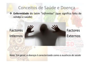  Enfermidade do latim “infirmitas” (que significa falta de
solidez e saúde)
Factores Factores
Internos Externos
Nota: Em geral, a doença é caracterizada como a ausência de saúde
Conceitos de Saúde e Doença
 