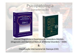 Manual Diagnóstico e Estatístico de Desordens Mentais
(Diagnostic and Statistical Manual of Mental Disorders – DSM)
&
Classificação Internacional de Doenças (CID)
Psicopatologia
(caracterização)
 