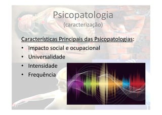 Características Principais das Psicopatologias:
• Impacto social e ocupacional
• Universalidade
• Intensidade
• Frequência
Psicopatologia
(caracterização)
 