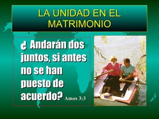LA UNIDAD EN EL MATRIMONIO ¿   Andarán dos juntos, si antes no se han puesto de acuerdo?   Amos 3:3  