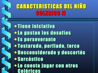 CARACTERISTICAS DEL NIÑO  COLERICO II  Tiene iniciativa  Le gustan los desafíos Es perseverante Testarudo, porfiado, terco Desconsiderado y descortés Sarcástico Le cuesta jugar con otros Coléricos 
