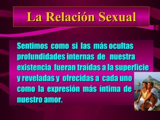 La Relación Sexual Sentimos  como  si  las  más ocultas profundidades internas  de  nuestra  existencia  fueran traídas a la superficie  y reveladas y  ofrecidas a  cada uno como  la  expresión  más  íntima  de nuestro amor. 
