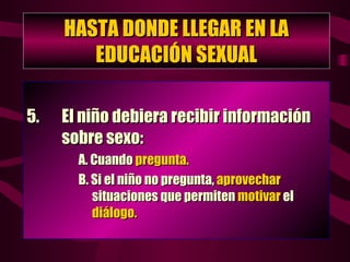 HASTA DONDE LLEGAR EN LA EDUCACIÓN SEXUAL 5.  El niño debiera recibir información  sobre sexo: A. Cuando  pregunta. B. Si el niño no pregunta,  aprovechar     situaciones que permiten  motivar  el    diálogo. 