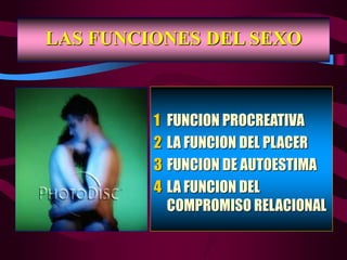 LAS FUNCIONES DEL SEXO
1 FUNCION PROCREATIVA
2 LA FUNCION DEL PLACER
3 FUNCION DE AUTOESTIMA
4 LA FUNCION DEL
COMPROMISO RELACIONAL
 