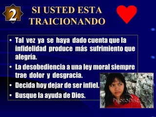 SI USTED ESTA TRAICIONANDO Tal  vez  ya  se  haya  dado cuenta que la infidelidad  produce  más  sufrimiento que alegría.  La desobediencia a una ley moral siempre  trae  dolor  y  desgracia.  Decida hoy dejar de ser infiel.  Busque la ayuda de Dios. 2 