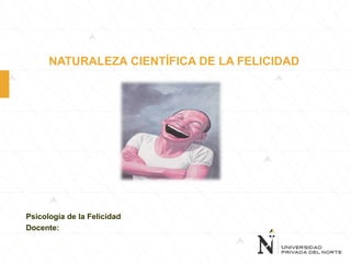 NATURALEZA CIENTÍFICA DE LA FELICIDAD
Psicología de la Felicidad
Docente:
 