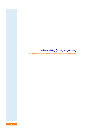 4
εάν καλώς ζητής, ευρήσεις
αν ψάχνεις για κάτι αλλά με το σωστό τρόπο, τελικά θα το βρεις
 