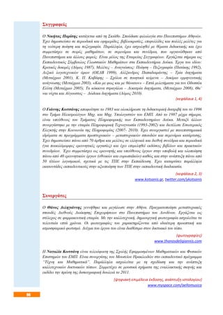 96
Συγγραφείς
Ο Νικήτας Παρίσης κατάγεται από τη Σκιάθο. Σπούδασε φιλολογία στο Πανεπιστήμιο Αθηνών.
Έχει δημοσιεύσει σε περιοδικά και εφημερίδες, βιβλιοκρισίες, επιφυλλίδες και πολλές μελέτες για
τη νεότερη ποίηση και πεζογραφία. Παράλληλα, έχει ασχοληθεί με θέματα διδακτικής και έχει
συμμετάσχει σε σειρές μαθημάτων, σε σεμινάρια και συνέδρια, που οργανώθηκαν από
Πανεπιστήμια και άλλους φορείς. Είναι μέλος της Εταιρείας Συγγραφέων. Εργάζεται σήμερα ως
Εκπαιδευτικός Σύμβουλος Γλωσσικών Μαθημάτων στα Εκπαιδευτήρια Δούκα. Έργα του ιδίου:
Κριτικές δοκιμές (Δόμος 1987), Μελέτες – Αναγνώσεις: Ποίηση – Πεζογραφία (Πατάκης 1992),
Λεξικό λογοτεχνικών όρων (ΟΕΔΒ 1999), Αλέξανδρος Παπαδιαμάντης – Τρία διηγήματα
(Μεταίχμιο 2001), Κ. Π. Καβάφης – Σχόλια σε ποιητικά κείμενα – Δοκίμιο ερμηνευτικής
ανάγνωσης (Μεταίχμιο 2003), «Και με φως και με θάνατον» – Επτά μελετήματα για τον Οδυσσέα
Ελύτη (Μεταίχμιο 2005), Τα κόκκινα στραγάλια – Δεκατρία διηγήματα, (Μεταίχμιο 2008), Θα’
ναι νύχτα και Αύγουστος – Δώδεκα διηγήματα (Δόμος 2010).
(κεφάλαια 1, 4)
Ο Γιάννης Κωτσάνης αποφοίτησε το 1983 και ολοκλήρωσε τη διδακτορική διατριβή του το 1996
στο Τμήμα Ηλεκτρολόγων Μηχ. και Μηχ. Υπολογιστών του ΕΜΠ. Από το 1987 μέχρι σήμερα,
είναι υπεύθυνος του Τμήματος Πληροφορικής των Εκπαιδευτηρίων Δούκα. Μεταξύ άλλων
συνεργάστηκε με την εταιρία Πληροφορική Τεχνογνωσία (1993-2002) και διετέλεσε Εσωτερικός
Ελεγκτής στην Κοινωνία της Πληροφορίας (2007- 2010). Έχει συνεργαστεί με πανεπιστημιακά
ιδρύματα σε προγράμματα προπτυχιακών – μεταπτυχιακών σπουδών και σεμινάρια κατάρτισης.
Έχει δημοσιεύσει πάνω από 70 άρθρα και μελέτες σε ελληνικά και διεθνή συνέδρια και περιοδικά
(για ποικιλόμορφες ερευνητικές εργασίες) και έχει επιμεληθεί εκδόσεις βιβλίων και πρακτικών
συνεδρίων. Έχει συμμετάσχει ως ερευνητής και υπεύθυνος έργων στην υποβολή και υλοποίηση
πάνω από 40 ερευνητικών έργων (εθνικών και ευρωπαϊκών) καθώς και στην ανάπτυξη πάνω από
50 τίτλων λογισμικού, σχετικά με τις ΤΠΕ στην Εκπαίδευση. Έχει καταρτίσει παράλληλα
εκατοντάδες εκπαιδευτικούς στην αξιοποίηση των ΤΠΕ στην εκπαιδευτική διαδικασία.
(κεφάλαια 2, 3)
www.kotsanis.gr, twitter.com/ykotsanis
Συνεργάτες
Ο Θάνος Δεληγιάννης γεννήθηκε και μεγάλωσε στην Αθήνα. Πραγματοποίησε μεταπτυχιακές
σπουδές Διεθνούς Διοίκησης Επιχειρήσεων στο Πανεπιστήμιο του Λονδίνου. Εργάζεται ως
στέλεχος σε φαρμακευτική εταιρία. Με την καλλιτεχνική, δημιουργική φωτογραφία ασχολείται τα
τελευταία επτά χρόνια. Οι φωτογραφίες του χαρακτηρίζονται από ιδιαίτερη προοπτική και
ατμοσφαιρικό φωτισμό. Δείγμα του έργου του είναι διαθέσιμο στον δικτυακό του τόπο.
(φωτογραφίες)
www.thanosdeligiannis.com
Η Ναταλία Κωτσάνη είναι τελειόφοιτη της Σχολής Εφαρμοσμένων Μαθηματικών και Φυσικών
Επιστημών του ΕΜΠ. Είναι συνεργάτης του Μουσείου Ηρακλειδών στο εκπαιδευτικό πρόγραμμα
“Τέχνη και Μαθηματικά”. Παράλληλα ασχολείται με τη σχεδίαση και την ανάπτυξη
καλλιτεχνικών δικτυακών τόπων. Συμμετέχει σε μουσικά σχήματα της εναλλακτικής σκηνής και
εκδίδει την πρώτη της δισκογραφική δουλειά το 2011.
(ψηφιακή επιμέλεια έκδοσης, ανάπτυξη ιστολογίου)
www.myspace.com/aellomusica
 