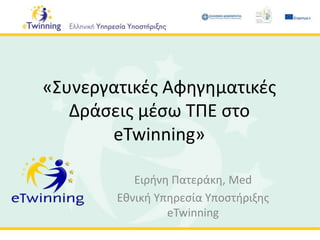 «Συνεργατικές Αφηγηματικές
Δράσεις μέσω ΤΠΕ στο
eTwinning»
Ειρήνη Πατεράκη, Med
Εθνική Υπηρεσία Υποστήριξης
eTwinning
 