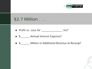 $2.7 Million . . .

!   Profit vs. Loss for                 , Inc?

!   $        Annual Interest Expense?

!   $        Million in Additional Revenue to Recoup?
 