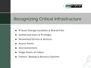 Recognizing Critical Infrastructure

!   IP Asset Storage Locations & Shared Files
!   Authorized Users & Privileges
!   Networked Devices & Services
!   Access Points
!   Interconnections
!   Single Points of Failure
!   Failover, Backup & Recovery Systems
 