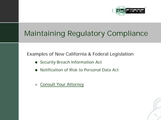 Maintaining Regulatory Compliance

Examples of New California & Federal Legislation
   !   Security Breach Information Act
   !   Notification of Risk to Personal Data Act


   #   Consult Your Attorney
 