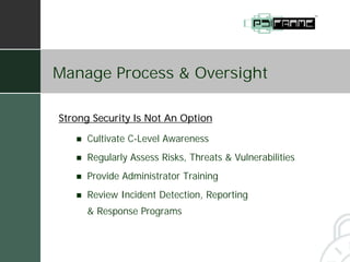 Manage Process & Oversight

Strong Security Is Not An Option

   !   Cultivate C-Level Awareness
   !   Regularly Assess Risks, Threats & Vulnerabilities
   !   Provide Administrator Training
   !   Review Incident Detection, Reporting
       & Response Programs
 