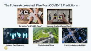 P. 3
The FutureAccelerated: Five Post-COVID-19 Predictions
Touchless Retail and Future Mobility
Extreme Travel Segments Prioritizing Audience-Led OOH
‘Staycations’ and 'Bubble Travel’
The Influence of China
 