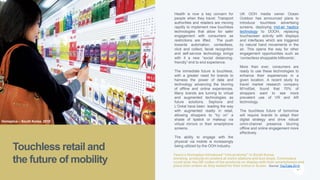 P. 5
Health is now a key concern for
people when they travel. Transport
authorities and retailers are moving
rapidly to implement new touchless
technologies that allow for safer
engagement with consumers as
restrictions are lifted. The push
towards automation, contactless,
click and collect, facial recognition
and self-service technology brings
with it a new “social distancing-
friendly” end to end experience.
The immediate future is touchless,
with a greater need for brands to
harness the power of data and
technology advancing the blurring
of offline and online experiences.
Many brands are turning to virtual
and augmented technologies as
future solutions. Sephora and
L’Oréal have been leading the way
with augmented reality in retail,
allowing shoppers to “try on” a
shade of lipstick or makeup via
virtual mirrors or their smartphone
screens.
The ability to engage with the
physical via mobile is increasingly
being utilized by the OOH industry.
UK OOH media owner Ocean
Outdoor has announced plans to
introduce touchless advertising
screens, deploying mid-air haptics
technology to DOOH, replacing
touchscreen activity with displays
and interfaces which are triggered
by natural hand movements in the
air. This opens the way for other
engagement opportunities such as
‘contactless shoppable billboards’.
More than ever, consumers are
ready to use these technologies to
enhance their experiences in a
given location. A recent study by
travel market research company
M1ndSet, found that 70% of
shoppers want to see more
prevalent use of VR and AR
technology.
The touchless future of tomorrow
will require brands to adapt their
digital strategy and drive robust
omni-channel presence blurring
offline and online engagement more
effectively.
Touchless retail and
the future of mobility
Tesco’s Homeplus introduced "virtual stores" in South Korea,
showing products on posters at metro stations and bus stops. Commuters
could scan the QR codes of the products on display with their smartphones and
place their orders as they waited for their trains or buses. Source: YouTube 2015
Homeplus – South Korea, 2015
 