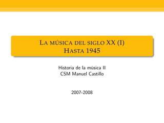 L A MÚSICA DEL SIGLO XX (I)
        H ASTA 1945

     Historia de la música II
      CSM Manuel Castillo


           2007-2008