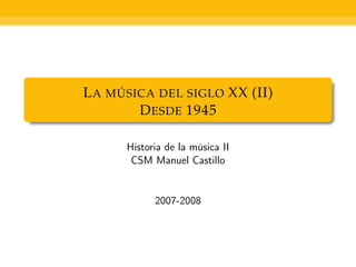 L A MÚSICA DEL SIGLO XX (II)
        D ESDE 1945

      Historia de la música II
       CSM Manuel Castillo


            2007-2008