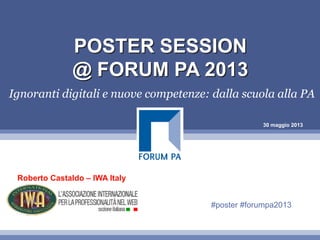 30 maggio 2013
POSTER SESSION
@ FORUM PA 2013
Ignoranti digitali e nuove competenze: dalla scuola alla PA
Roberto Castaldo – IWA Italy
#poster #forumpa2013
 