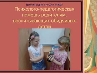 Психолого-педагогическая
помощь родителям,
воспитывающих обидчивых
детей
Детский сад № 116 ОАО «РЖД»
 