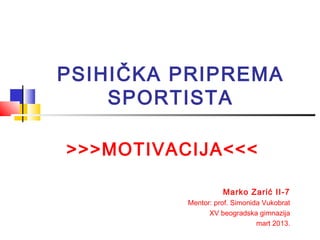 PSIHIČKA PRIPREMA
    SPORTISTA

>>>MOTIVACIJA<<<

                    Marko Zarić II-7
          Mentor: prof. Simonida Vukobrat
                XV beogradska gimnazija
                               mart 2013.
 