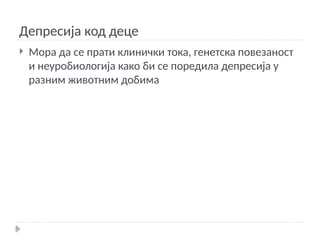 Депресија код деце
 Мора да се прати клинички тока, генетска повезаност
и неуробиологија како би се поредила депресија у
разним животним добима
 