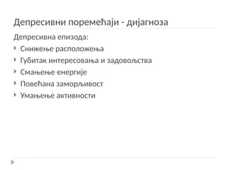 Депресивни поремећаји - дијагноза
Депресивна епизода:
 Снижење расположења
 Губитак интересовања и задовољства
 Смањење енергије
 Повећана заморљивост
 Умањење активности
 