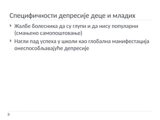 Специфичности депресије деце и младих
 Жалбе болесника да су глупи и да нису популарни
(смањено самопоштовање)
 Нагли пад успеха у школи као глобална манифестација
онеспособљавајуће депресије
 