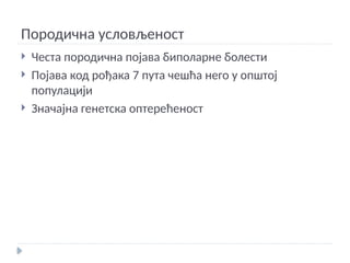 Породична условљеност
 Честа породична појава биполарне болести
 Појава код рођака 7 пута чешћа него у општој
популацији
 Значајна генетска оптерећеност
 