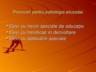 Provocari pentru psihologia educaProvocari pentru psihologia educaţţieiiei
Elevi cu nevoi speciale de educaElevi cu nevoi speciale de educaţţieie
Elevi cu handicap in dezvoltareElevi cu handicap in dezvoltare
Elevi cu aptitudini specialeElevi cu aptitudini speciale
 