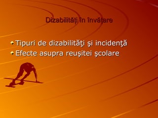 DizabilitDizabilităţăţii îînn îînvnvăţăţareare
Tipuri de dizabilităţi şi incidenţăTipuri de dizabilităţi şi incidenţă
Efecte asupra reuşitei şcolareEfecte asupra reuşitei şcolare
 